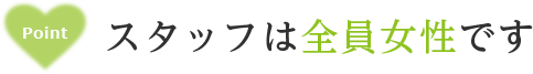 POINT　スタッフは全員女性です