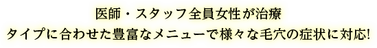 医師・スタッフ全員女性が治療　タイプに合わせた豊富なメニューで様々な毛穴の症状に対応！