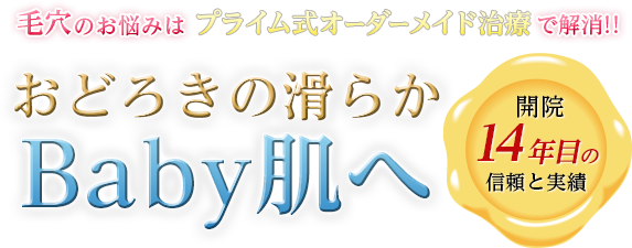 毛穴のお悩みはプライム式オーダーメイド治療で解消‼︎おどろきの滑らかBaby肌へ　開院14年目の信頼と実績