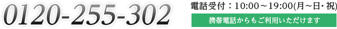 0120−255−302 電話受付：10:00〜19:00（月〜日・祝）携帯電話からもご利用いただけます