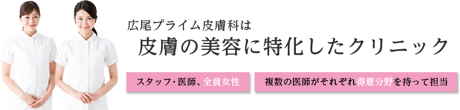 広尾プライム皮膚科は皮膚の美容に特化したクリニック　スタッフ・医師、全員女性　複数の医師がそれぞれ得意分野を持って担当