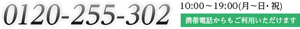 0120−255−302 10:00〜19:00（月〜日・祝）　携帯電話からもご利用いただけます